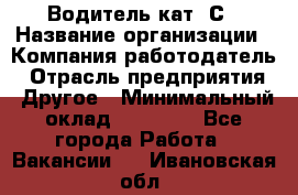 Водитель кат. С › Название организации ­ Компания-работодатель › Отрасль предприятия ­ Другое › Минимальный оклад ­ 27 000 - Все города Работа » Вакансии   . Ивановская обл.